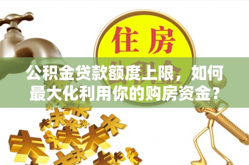 南沙公积金贷款额度上限，如何最大化利用你的购房资金？
