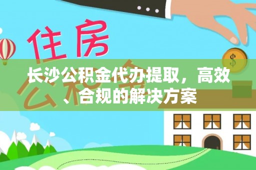 南沙长沙公积金代办提取，高效、合规的解决方案