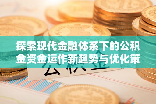 南沙探索现代金融体系下的公积金资金运作新趋势与优化策略