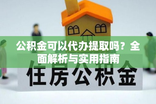 南沙公积金可以代办提取吗？全面解析与实用指南