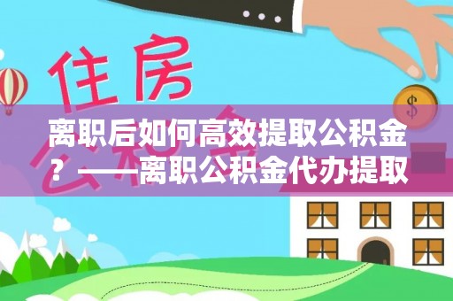 南沙离职后如何高效提取公积金？——离职公积金代办提取全流程解析