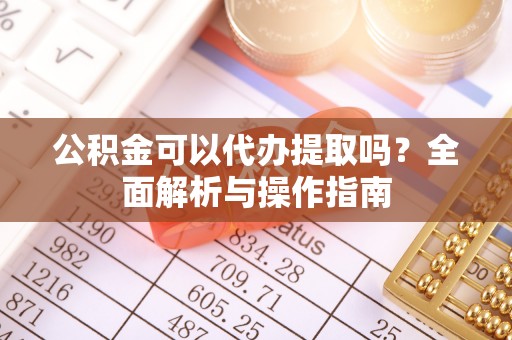南沙公积金可以代办提取吗？全面解析与操作指南
