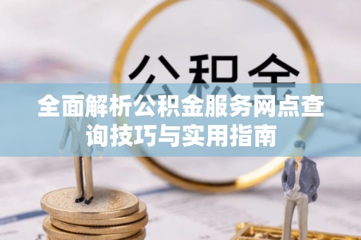 南沙全面解析公积金服务网点查询技巧与实用指南