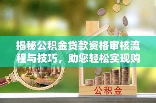 南沙揭秘公积金贷款资格审核流程与技巧，助您轻松实现购房梦想