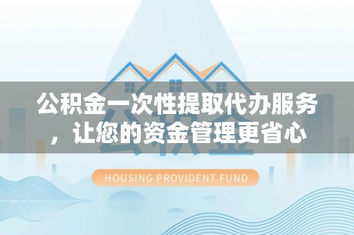 南沙公积金一次性提取代办服务，让您的资金管理更省心