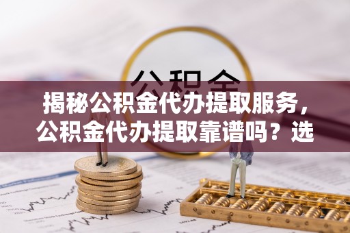 南沙揭秘公积金代办提取服务，公积金代办提取靠谱吗？选择需谨慎