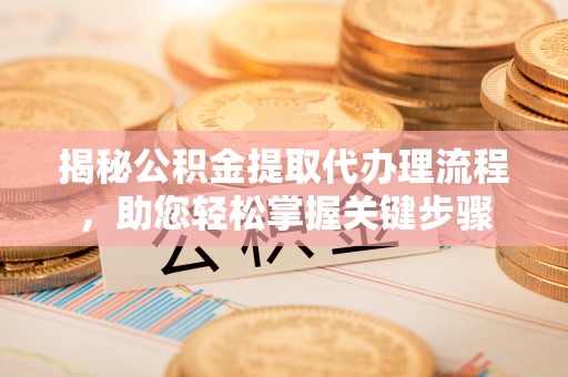 南沙揭秘公积金提取代办理流程，助您轻松掌握关键步骤