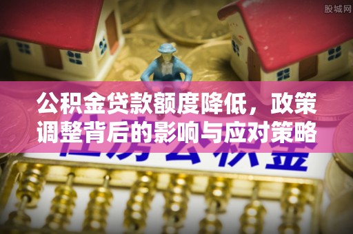 南沙公积金贷款额度降低，政策调整背后的影响与应对策略
