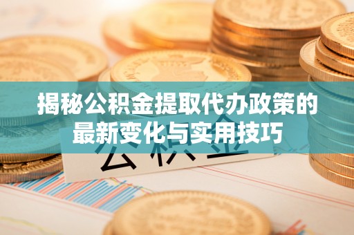 南沙揭秘公积金提取代办政策的最新变化与实用技巧