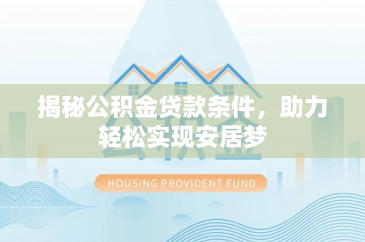 南沙揭秘公积金贷款条件，助力轻松实现安居梦