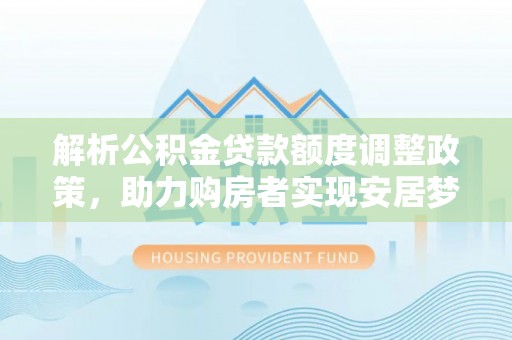 南沙解析公积金贷款额度调整政策，助力购房者实现安居梦想