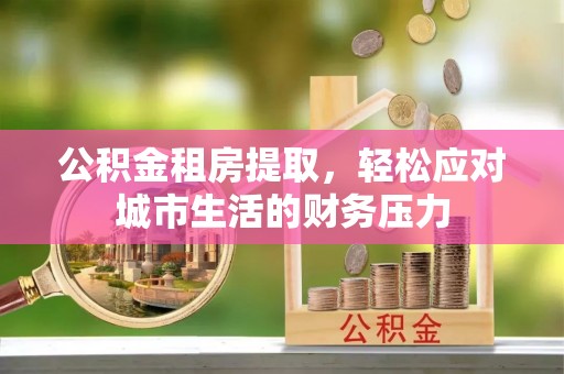 南沙公积金租房提取，轻松应对城市生活的财务压力