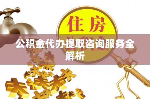 南沙公积金代办提取咨询服务全解析