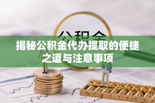 南沙揭秘公积金代办提取的便捷之道与注意事项