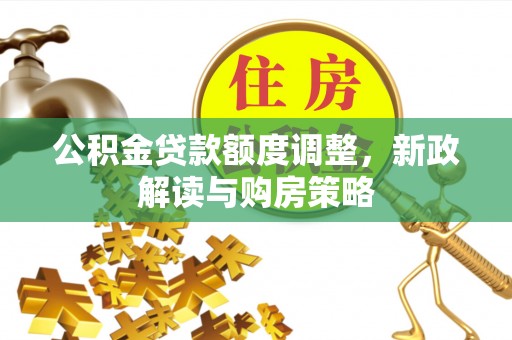 南沙公积金贷款额度调整，新政解读与购房策略