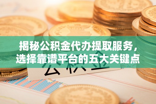 南沙揭秘公积金代办提取服务，选择靠谱平台的五大关键点