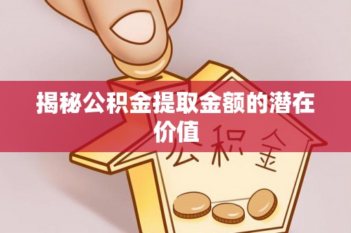 南沙揭秘公积金提取金额的潜在价值