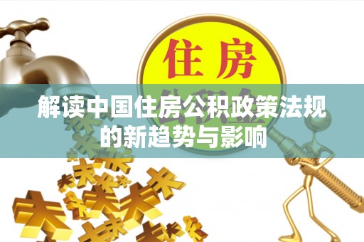 南沙解读中国住房公积政策法规的新趋势与影响