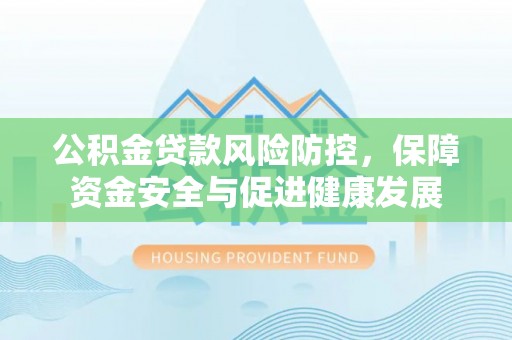 南沙公积金贷款风险防控，保障资金安全与促进健康发展