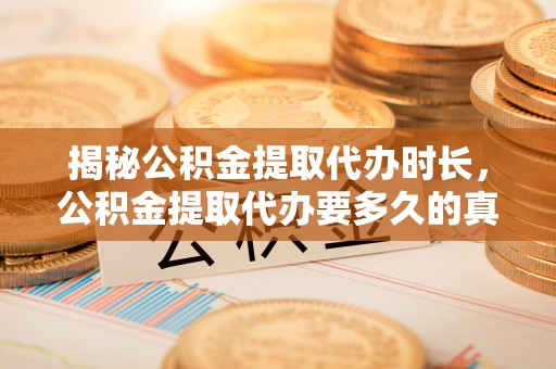 南沙揭秘公积金提取代办时长，公积金提取代办要多久的真相与攻略