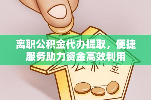 南沙离职公积金代办提取，便捷服务助力资金高效利用