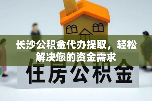 南沙长沙公积金代办提取，轻松解决您的资金需求