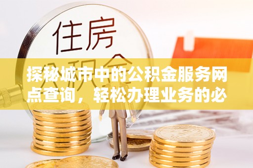 南沙探秘城市中的公积金服务网点查询，轻松办理业务的必备指南