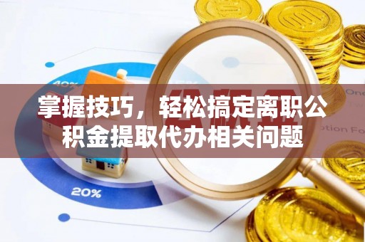 南沙掌握技巧，轻松搞定离职公积金提取代办相关问题