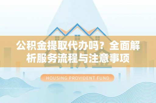 南沙公积金提取代办吗？全面解析服务流程与注意事项