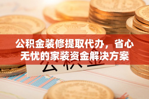 南沙公积金装修提取代办，省心无忧的家装资金解决方案
