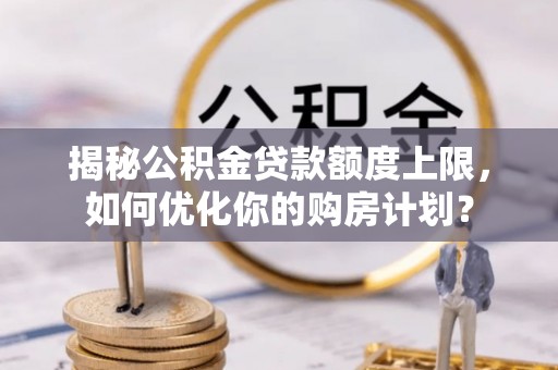 南沙揭秘公积金贷款额度上限，如何优化你的购房计划？