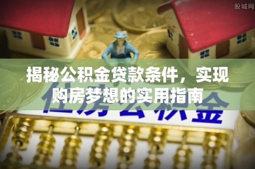 南沙揭秘公积金贷款条件，实现购房梦想的实用指南