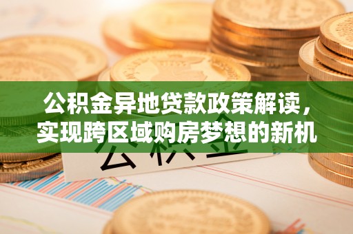 南沙公积金异地贷款政策解读，实现跨区域购房梦想的新机遇