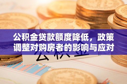 南沙公积金贷款额度降低，政策调整对购房者的影响与应对策略
