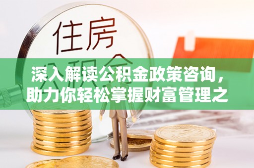 南沙深入解读公积金政策咨询，助力你轻松掌握财富管理之道