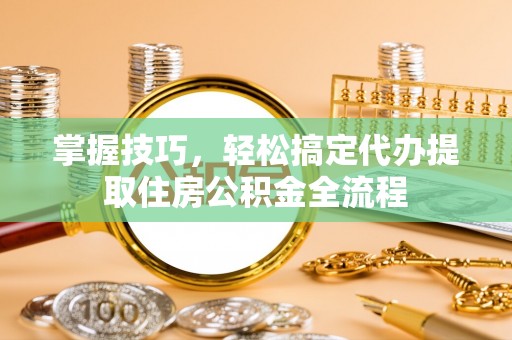 南沙掌握技巧，轻松搞定代办提取住房公积金全流程
