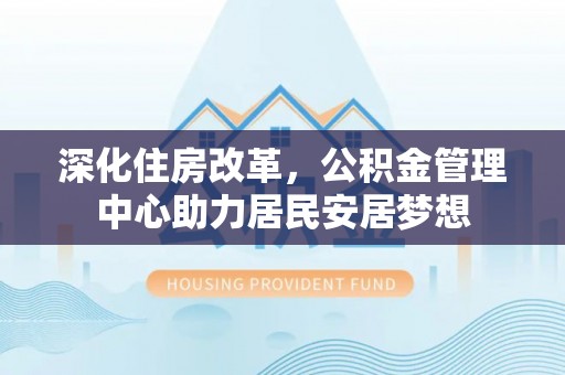 南沙深化住房改革，公积金管理中心助力居民安居梦想