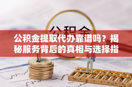 南沙公积金提取代办靠谱吗？揭秘服务背后的真相与选择指南
