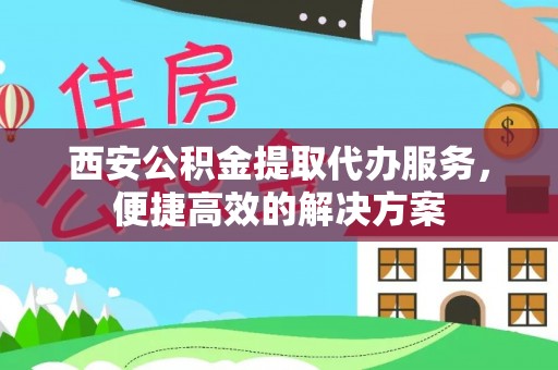 南沙西安公积金提取代办服务，便捷高效的解决方案