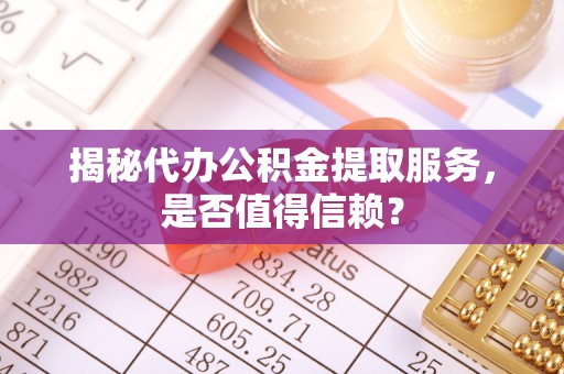 南沙揭秘代办公积金提取服务，是否值得信赖？