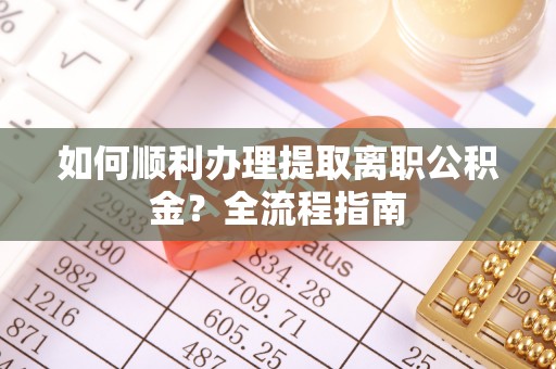 南沙如何顺利办理提取离职公积金？全流程指南