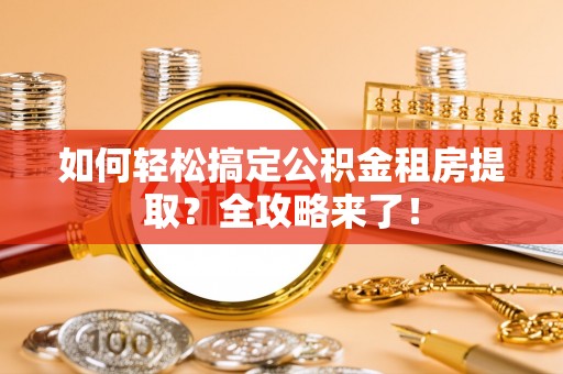 南沙如何轻松搞定公积金租房提取？全攻略来了！