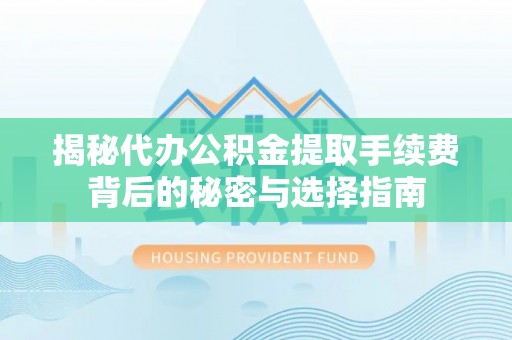 南沙揭秘代办公积金提取手续费背后的秘密与选择指南