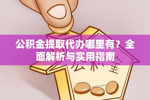 南沙公积金提取代办哪里有？全面解析与实用指南