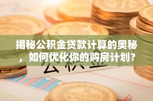 南沙揭秘公积金贷款计算的奥秘，如何优化你的购房计划？