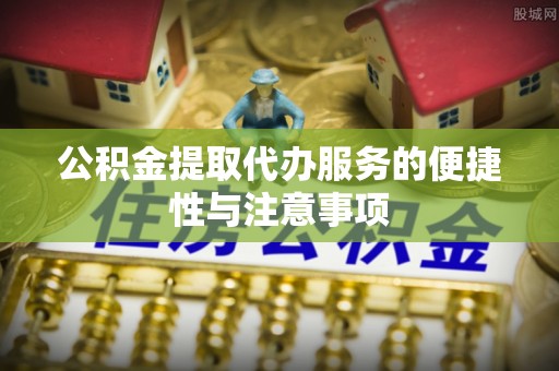南沙公积金提取代办服务的便捷性与注意事项