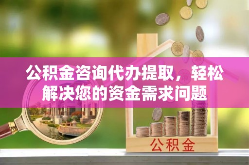 南沙公积金咨询代办提取，轻松解决您的资金需求问题
