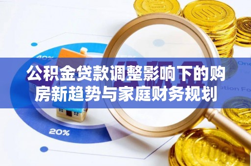 南沙公积金贷款调整影响下的购房新趋势与家庭财务规划