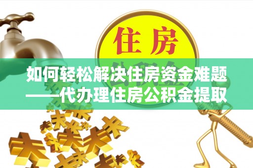 南沙如何轻松解决住房资金难题——代办理住房公积金提取服务详解