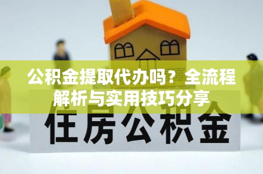 南沙公积金提取代办吗？全流程解析与实用技巧分享